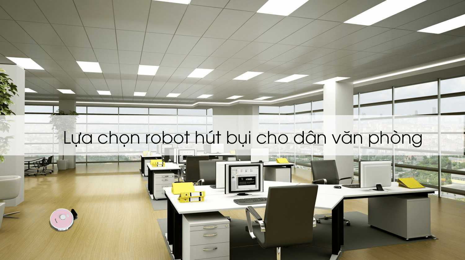 Lựa chọn robot hút bụi cho dân văn phòng